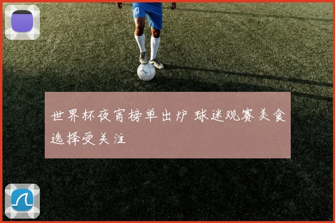 世界杯夜宵榜单出炉 球迷观赛美食选择受关注