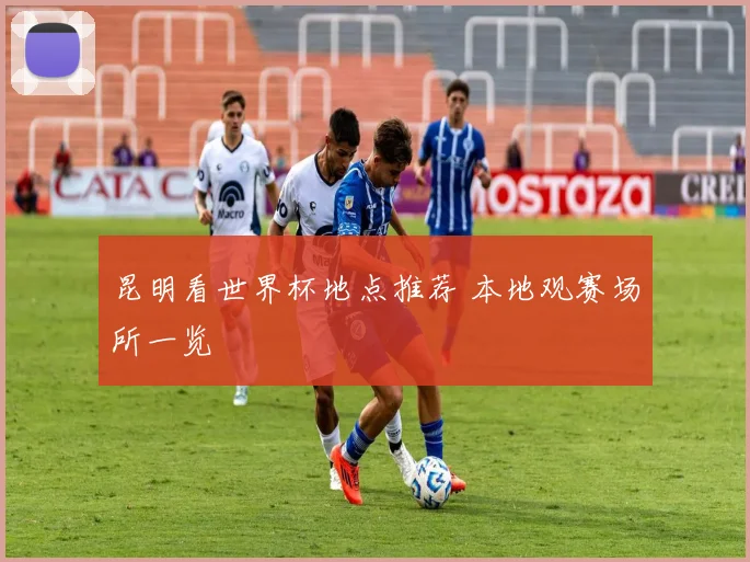 昆明看世界杯地点推荐 本地观赛场所一览
