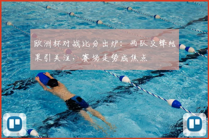 欧洲杯对战比分出炉:两队交锋结果引关注,赛场走势成焦点