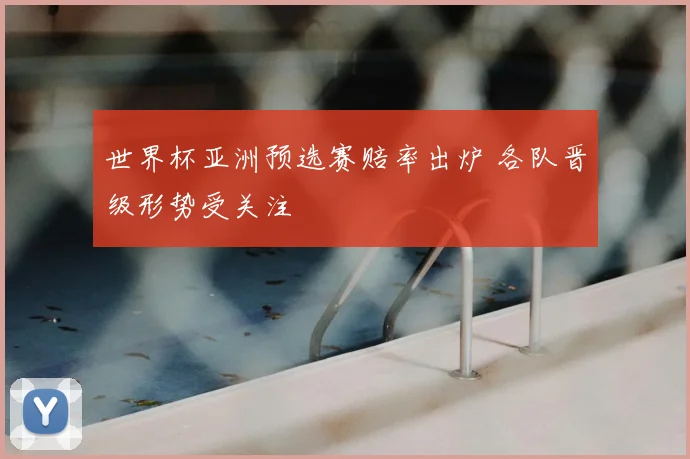 世界杯亚洲预选赛赔率出炉 各队晋级形势受关注