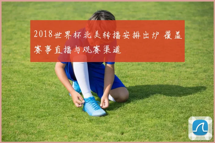 2018世界杯北美转播安排出炉 覆盖赛事直播与观赛渠道