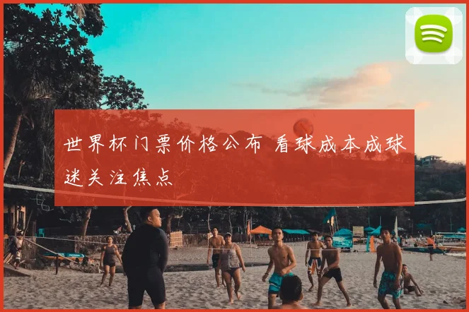 世界杯门票价格公布 看球成本成球迷关注焦点