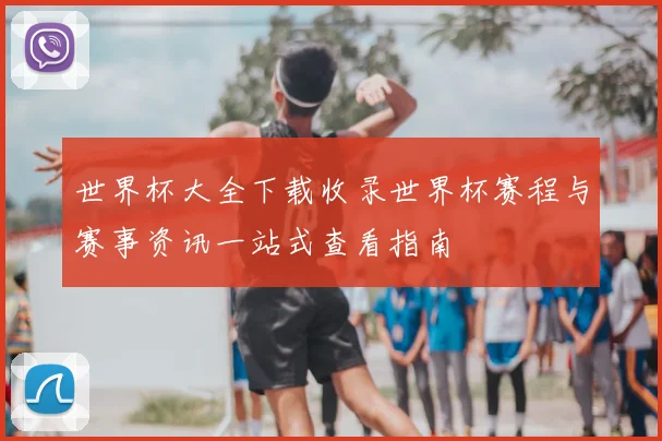 世界杯大全下载收录世界杯赛程与赛事资讯一站式查看指南