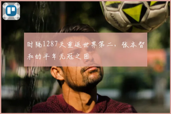 时隔1287天重返世界第二,张本智和的半年无冠之困