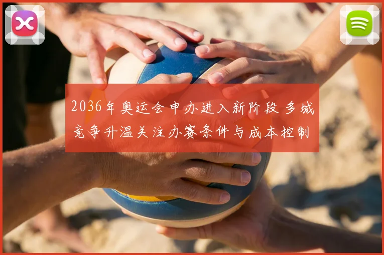 2036年奥运会申办进入新阶段 多城竞争升温关注办赛条件与成本控制