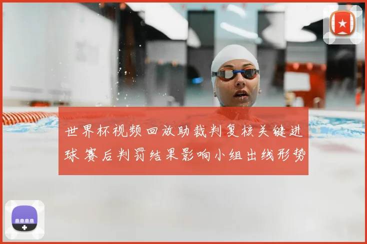 世界杯视频回放助裁判复核关键进球 赛后判罚结果影响小组出线形势