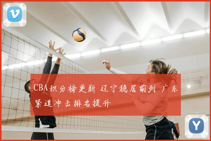 CBA积分榜更新 辽宁稳居前列 广东紧追冲击排名提升