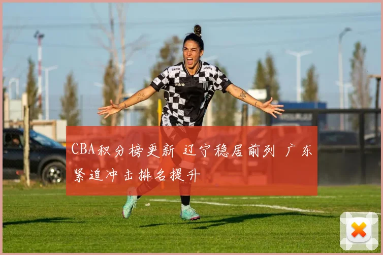 CBA积分榜更新 辽宁稳居前列 广东紧追冲击排名提升