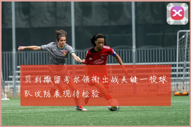 贝利撒留考尔领衔出战关键一役球队攻防表现待检验