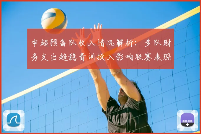 中超预备队收入情况解析：多队财务支出趋稳青训投入影响联赛表现