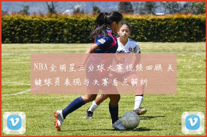 NBA全明星三分球大赛视频回顾 关键球员表现与决赛看点解析