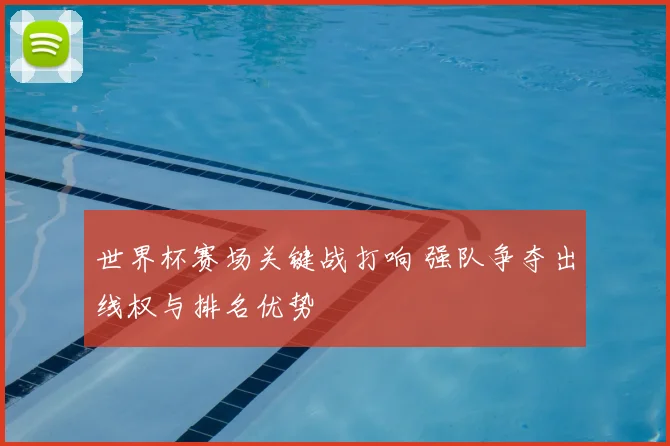 世界杯赛场关键战打响 强队争夺出线权与排名优势