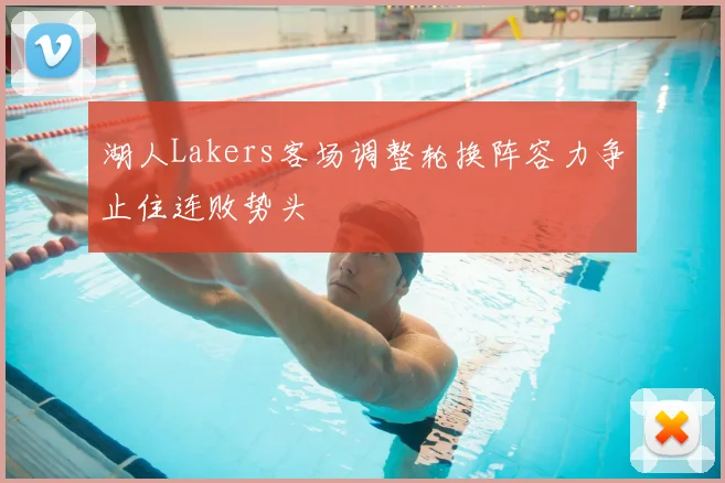 湖人Lakers客场调整轮换阵容力争止住连败势头