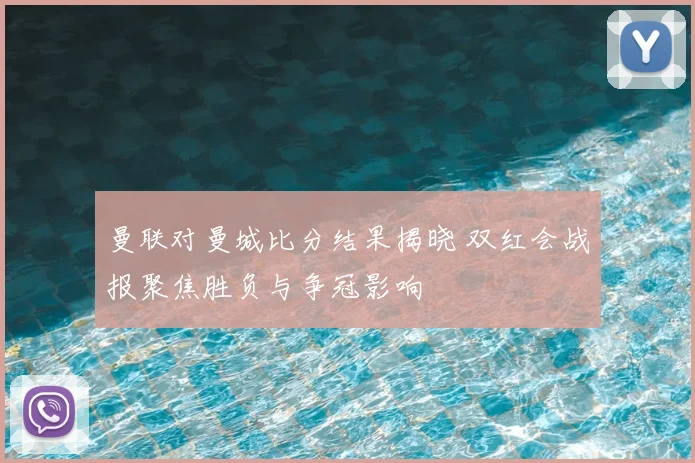 曼联对曼城比分结果揭晓 双红会战报聚焦胜负与争冠影响