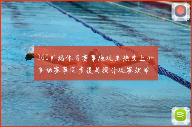 360直播体育赛事线观看热度上升 多场赛事同步覆盖提升观赛效率