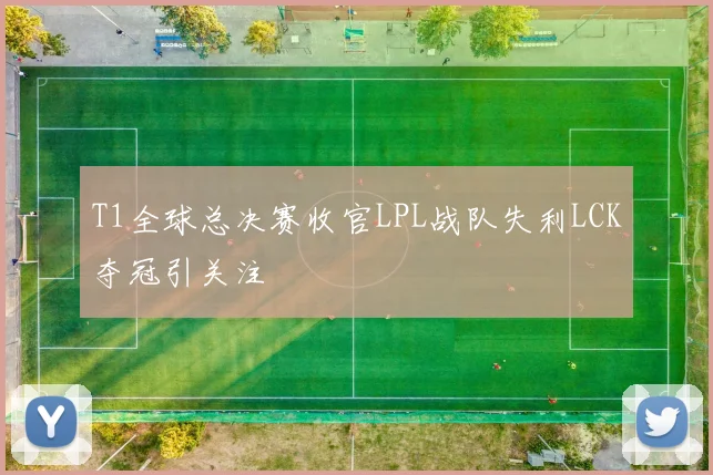 T1全球总决赛收官LPL战队失利LCK夺冠引关注