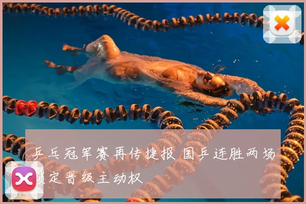 乒乓冠军赛再传捷报 国乒连胜两场锁定晋级主动权