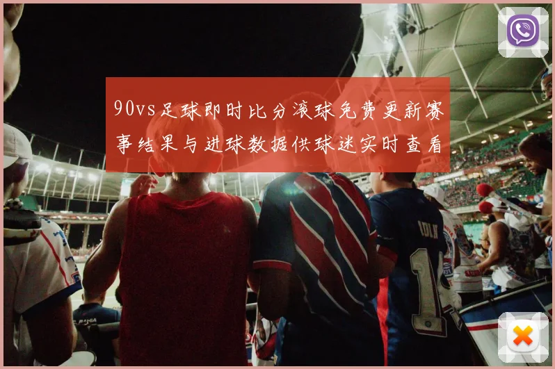 90vs足球即时比分滚球免费更新赛事结果与进球数据供球迷实时查看