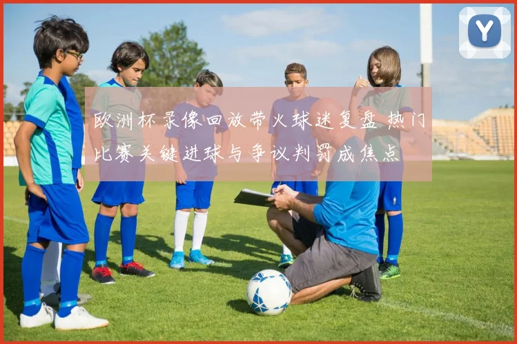 欧洲杯录像回放带火球迷复盘 热门比赛关键进球与争议判罚成焦点