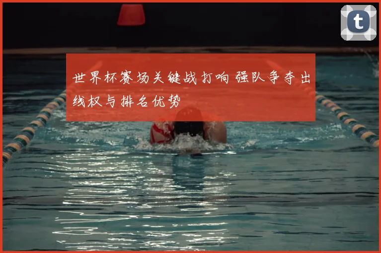 世界杯赛场关键战打响 强队争夺出线权与排名优势