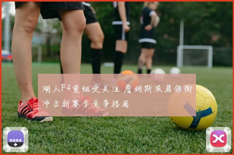 湖人F4重组受关注 詹姆斯浓眉领衔冲击新赛季竞争格局