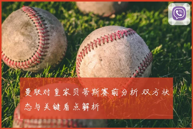 曼联对皇家贝蒂斯赛前分析 双方状态与关键看点解析