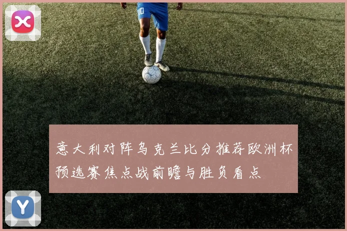 意大利对阵乌克兰比分推荐欧洲杯预选赛焦点战前瞻与胜负看点