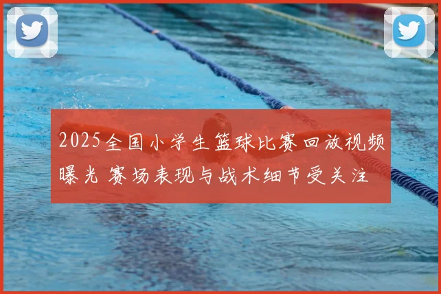 2025全国小学生篮球比赛回放视频曝光 赛场表现与战术细节受关注