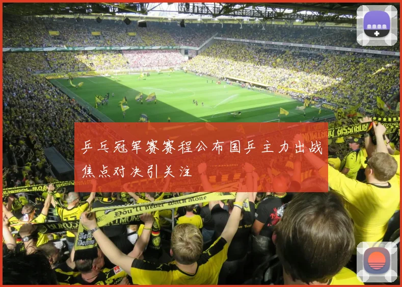 乒乓冠军赛赛程公布国乒主力出战焦点对决引关注