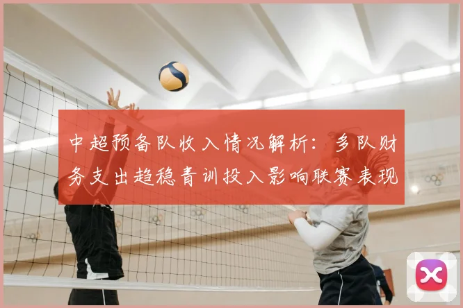 中超预备队收入情况解析：多队财务支出趋稳青训投入影响联赛表现