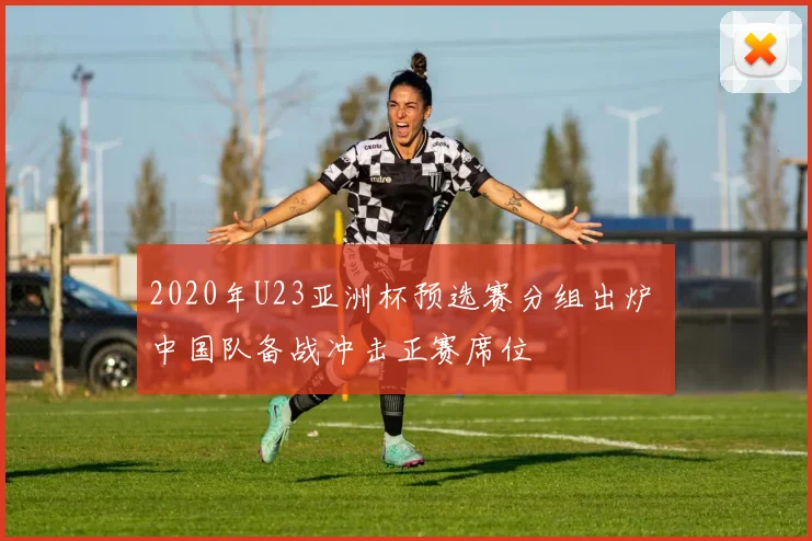 2020年U23亚洲杯预选赛分组出炉 中国队备战冲击正赛席位