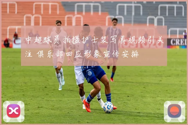 中超球员拍摄护士装写真视频引关注 俱乐部回应形象宣传安排