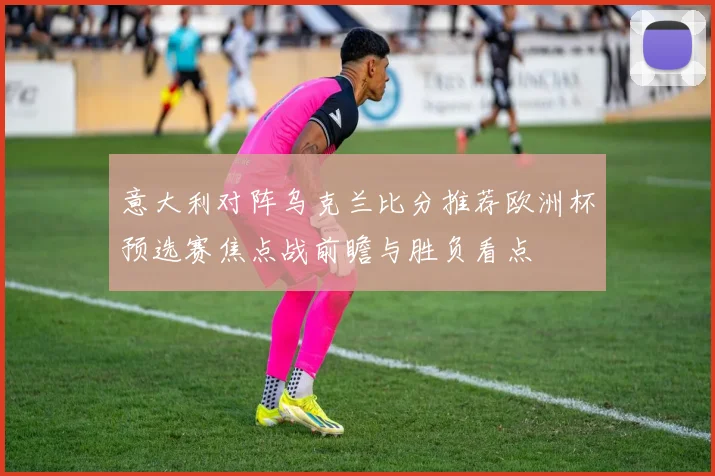 意大利对阵乌克兰比分推荐欧洲杯预选赛焦点战前瞻与胜负看点