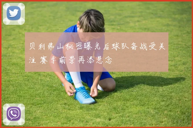 贝利弗山秘密曝光后球队备战受关注 赛季前景再添悬念