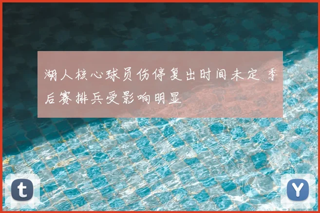 湖人核心球员伤停复出时间未定 季后赛排兵受影响明显